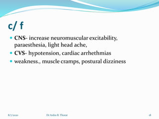 c/ f
 CNS- increase neuromuscular excitability,
paraesthesia, light head ache,
 CVS- hypotension, cardiac arrhethmias
 weakness., muscle cramps, postural dizziness
8/7/2020 18Dr Ardra B. Thorat
 