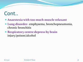 Cont..
 Anaestesia with too much muscle relaxant
 Lung disorder- emphysema, bronchopneumonia,
chronic bronchitis
 Respiratory centre depress by brain
injury/poison/alcohol
8/7/2020 26Dr Ardra B. Thorat
 