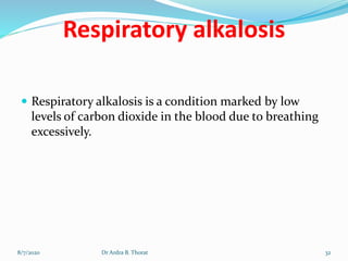 Respiratory alkalosis
 Respiratory alkalosis is a condition marked by low
levels of carbon dioxide in the blood due to breathing
excessively.
8/7/2020 32Dr Ardra B. Thorat
 