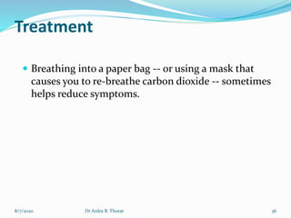 Treatment
 Breathing into a paper bag -- or using a mask that
causes you to re-breathe carbon dioxide -- sometimes
helps reduce symptoms.
8/7/2020 36Dr Ardra B. Thorat
 