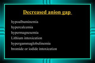 Decreased anion gap
hypoalbuminemia
hypercalcemia
hypermagnesemia
Lithium intoxication
hypergammaglobulinemia
bromide or iodide intoxication
 