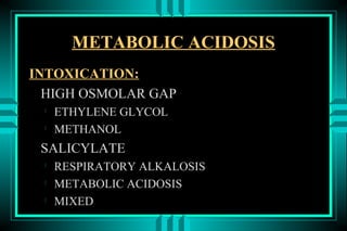 METABOLIC ACIDOSIS
INTOXICATION:
  HIGH OSMOLAR GAP
 
     ETHYLENE GLYCOL
 
     METHANOL
 SALICYLATE
 
     RESPIRATORY ALKALOSIS
 
     METABOLIC ACIDOSIS
 
     MIXED
 