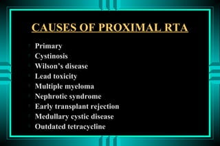 CAUSES OF PROXIMAL RTA

    Primary

    Cystinosis

    Wilson’s disease

    Lead toxicity

    Multiple myeloma

    Nephrotic syndrome

    Early transplant rejection

    Medullary cystic disease

    Outdated tetracycline
 