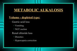 METABOLIC ALKALOSIS
Volume - depleted type:

    Gastric acid loss
      Vomiting

      NGT   suction

    Renal chloride loss
      Diuretics

      Hypercapnia     correction
 