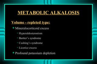 METABOLIC ALKALOSIS
Volume - repleted type:
Mineralocorticoid        excess
    Hyperaldosteronism

    Bartter’s   syndrome
    Cushing’s    syndrome
    Licorice    excess
Profound    potassium depletion
 
