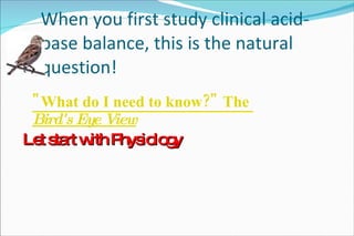 When you first study clinical acid-base balance, this is the natural question! "What do I need to know?" The  Bird's Eye View   Let start with Physiology 