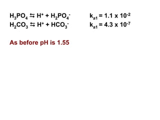 H3PO4 D H+ + H2PO4
- ka1 = 1.1 x 10-2
H2CO3 D H+ + HCO3
- ka1 = 4.3 x 10-7
As before pH is 1.55
 