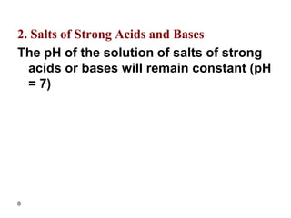 8
2. Salts of Strong Acids and Bases
The pH of the solution of salts of strong
acids or bases will remain constant (pH
= 7)
 
