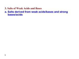 9
3. Salts of Weak Acids and Bases
a. Salts derived from weak acids/bases and strong
bases/acids
 