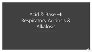 Acid & Base –II
Respiratory Acidosis &
Alkalosis
 