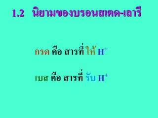 1.2 นิยามของบรอนสเตด-เลารี

    กรด คือ สารที่ ให H +


    เบส คือ สารที่ รับ H +
 
