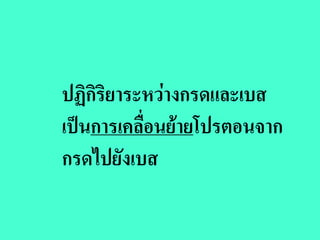 ปฏิกิริยาระหวางกรดและเบส
เปนการเคลื่อนยายโปรตอนจาก
กรดไปยังเบส
 