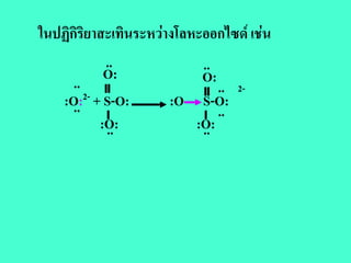 ในปฏิกิริยาสะเทินระหวางโลหะออกไซด เชน
            ..              ..
      ..    O:              O:
                               .. 2-
   :O:2- + S-O:
      ..               :O S-O:
                               ..
           :O:
            ..             :O:
                            ..
 