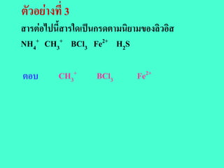 ตัวอยางที่ 3
สารตอไปนี้สารใดเปนกรดตามนิยามของลิวอิส
NH4+ CH3+ BCl3 Fe2+ H2S

ตอบ       CH3+     BCl3       Fe2+
 