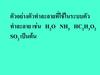 ตัวอยางตัวทําละลายที่ใชในระบบตัว
ทําละลาย เชน H2O NH3 HC2H3O2
SO2 เปนตน
 