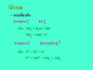 เบส
- คาบเดียวกัน
  ความแรง         EN
    เชน NH3 > H2O > HF
          NH2- > OH-> F-
  ความแรง         จํานวนประจุ
    เชน N3- > O2- > F-
         N3- > NH2- > NH2- > NH3
 