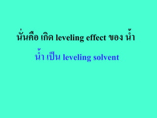 นั่นคือ เกิด leveling effect ของ น้ํา
      น้ํา เปน leveling solvent
 