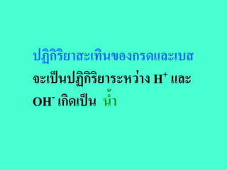 ปฏิกิริยาสะเทินของกรดและเบส
จะเปนปฏิกิริยาระหวาง H + และ

OH - เกิดเปน น้ํา
 