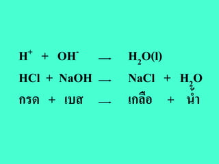 H ++  OH -   H2O(l)
HCl + NaOH   NaCl + H2O
กรด + เบส    เกลือ + น้ํา
 