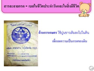 สารละลายกรด - เบสในชีวิตประจาวันและในสิ่งมีชีวิต
ด้านการเกษตร ใช้ปูนขาวเติมลงไปในดิน
เพื่อลดความเป็นกรดของดิน
 