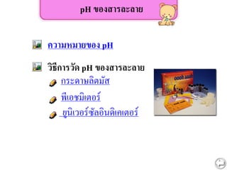 pH ของสารละลาย
ความหมายของ pH
วิธีการวัด pH ของสารละลาย
กระดาษลิตมัส
พีเอชมิเตอร์
ยูนิเวอร์ซัลอินดิเคเตอร์
 