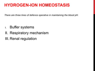 There are three lines of defence operative in maintaining the blood pH.
HYDROGEN-ION HOMEOSTASIS
I. Buffer systems
II. Respiratory mechanism
III. Renal regulation
 
