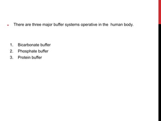  There are three major buffer systems operative in the human body.
1. Bicarbonate buffer
2. Phosphate buffer
3. Protein buffer
 