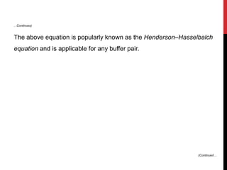 The above equation is popularly known as the Henderson–Hasselbalch
equation and is applicable for any buffer pair.
…Continues)
(Continued…
 