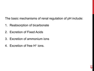 41
The basic mechanisms of renal regulation of pH include:
1. Reabsorption of bicarbonate
2. Excretion of Fixed Acids
3. Excretion of ammonium ions
4. Excretion of free H+ ions.
 