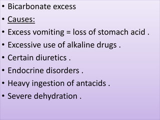 • Bicarbonate excess
• Causes:
• Excess vomiting = loss of stomach acid .
• Excessive use of alkaline drugs .
• Certain diuretics .
• Endocrine disorders .
• Heavy ingestion of antacids .
• Severe dehydration .
 