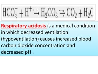 Respiratory acidosis is a medical condition
in which decreased ventilation
(hypoventilation) causes increased blood
carbon dioxide concentration and
decreased pH .
 