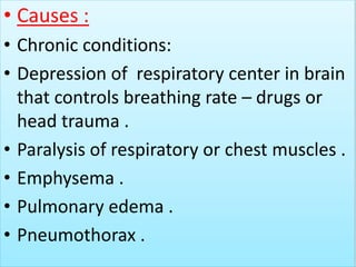 • Causes :
• Chronic conditions:
• Depression of respiratory center in brain
that controls breathing rate – drugs or
head trauma .
• Paralysis of respiratory or chest muscles .
• Emphysema .
• Pulmonary edema .
• Pneumothorax .
 