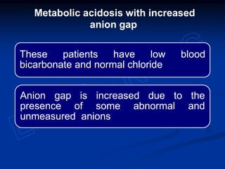These patients have low blood
bicarbonate and normal chloride
Anion gap is increased due to the
presence of some abnormal and
unmeasured anions
Metabolic acidosis with increased
anion gap
 