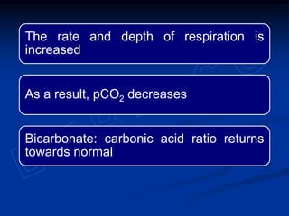 The rate and depth of respiration is
increased
As a result, pCO2 decreases
Bicarbonate: carbonic acid ratio returns
towards normal
 