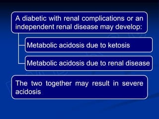 A diabetic with renal complications or an
independent renal disease may develop:
The two together may result in severe
acidosis
Metabolic acidosis due to renal disease
Metabolic acidosis due to ketosis
 