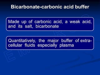 Made up of carbonic acid, a weak acid,
and its salt, bicarbonate
Quantitatively, the major buffer of extra-
cellular fluids especially plasma
Bicarbonate-carbonic acid buffer
 