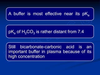 A buffer is most effective near its pKa
pKa of H2CO3 is rather distant from 7.4
Still bicarbonate-carbonic acid is an
important buffer in plasma because of its
high concentration
 