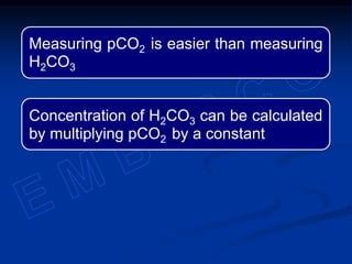 Measuring pCO2 is easier than measuring
H2CO3
Concentration of H2CO3 can be calculated
by multiplying pCO2 by a constant
 