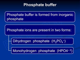 Phosphate buffer
Phosphate buffer is formed from inorganic
phosphate
Phosphate ions are present in two forms:
Dihydrogen phosphate (H2PO4
–)
Monohydrogen phosphate (HPO4– 2)
 