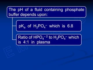 The pH of a fluid containing phosphate
buffer depends upon:
Ratio of HPO4
– 2 to H2PO4
– which
is 4:1 in plasma
pKa of H2PO4
– which is 6.8
 