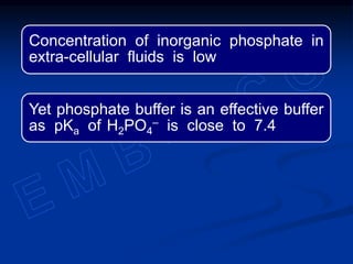 Concentration of inorganic phosphate in
extra-cellular fluids is low
Yet phosphate buffer is an effective buffer
as pKa of H2PO4
– is close to 7.4
 