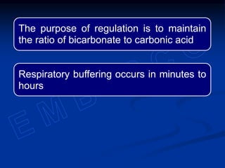 The purpose of regulation is to maintain
the ratio of bicarbonate to carbonic acid
Respiratory buffering occurs in minutes to
hours
 