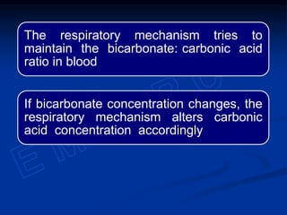 The respiratory mechanism tries to
maintain the bicarbonate: carbonic acid
ratio in blood
If bicarbonate concentration changes, the
respiratory mechanism alters carbonic
acid concentration accordingly
 