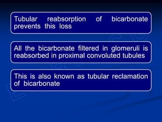 Tubular reabsorption of bicarbonate
prevents this loss
All the bicarbonate filtered in glomeruli is
reabsorbed in proximal convoluted tubules
This is also known as tubular reclamation
of bicarbonate
 