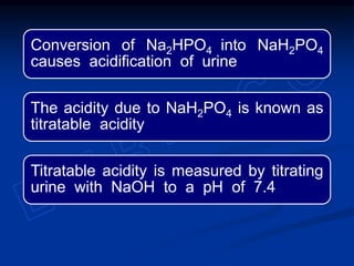 Conversion of Na2HPO4 into NaH2PO4
causes acidification of urine
The acidity due to NaH2PO4 is known as
titratable acidity
Titratable acidity is measured by titrating
urine with NaOH to a pH of 7.4
 