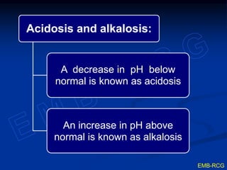 Acidosis and alkalosis:
A decrease in pH below
normal is known as acidosis
An increase in pH above
normal is known as alkalosis
EMB-RCG
 