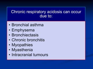 Chronic respiratory acidosis can occur
due to:
• Bronchial asthma
• Emphysema
• Bronchiectasis
• Chronic bronchitis
• Myopathies
• Myasthenia
• Intracranial tumours
 