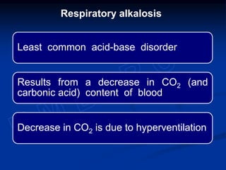 Least common acid-base disorder
Results from a decrease in CO2 (and
carbonic acid) content of blood
Decrease in CO2 is due to hyperventilation
Respiratory alkalosis
 
