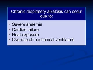 Chronic respiratory alkalosis can occur
due to:
• Severe anaemia
• Cardiac failure
• Heat exposure
• Overuse of mechanical ventilators
 