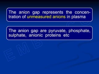 The anion gap represents the concen-
tration of unmeasured anions in plasma
The anion gap are pyruvate, phosphate,
sulphate, anionic proteins etc
 